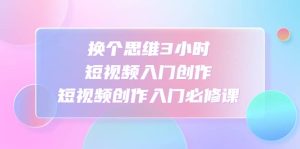 换个思维3小时短视频入门创作,短视频创作入门必修课-星河网创