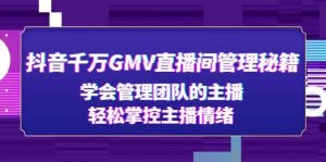 抖音千万GMV直播间管理秘籍：学会管理团队的主播，轻松掌控主播情绪-星河网创