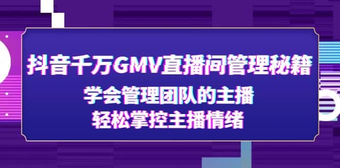 抖音千万GMV直播间管理秘籍：学会管理团队的主播，轻松掌控主播情绪-星河网创