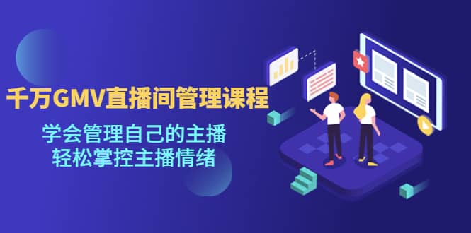 千万GMV直播间的管理课程：学会管理自己的主播，轻松掌控主播情绪-星河网创