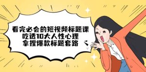 看完必会的短视频标题课，吃透10大人性心理，拿捏爆款标题套路-星河网创