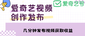 爱奇艺号视频发布，每天几分钟即可发布视频【教程+涨粉攻略】-星河网创
