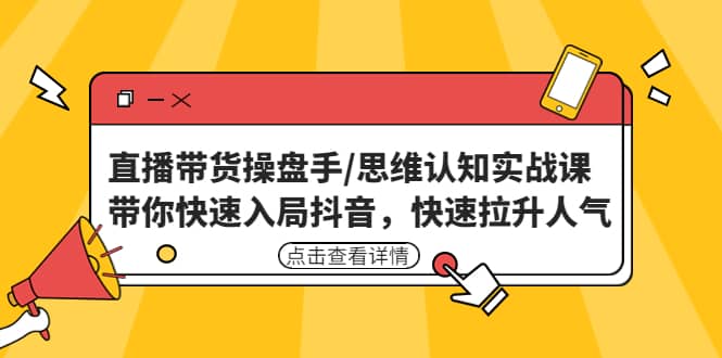 直播带货操盘手/思维认知实战课:带你快速入局抖音,快速拉升人气-星河网创