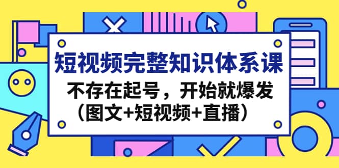 短视频完整知识体系课，不存在起号，开始就爆发（图文+短视频+直播）-星河网创