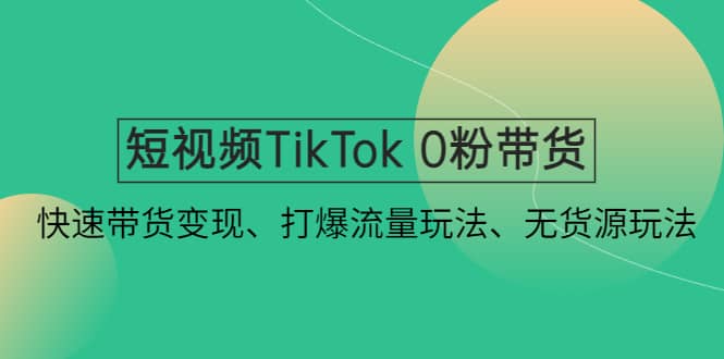 短视频TikTok 0粉带货：快速带货变现、打爆流量玩法、无货源玩法-星河网创