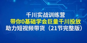 千川实战训练营:带你0基础学会巨量千川投放,助力短视频带货(21节完整版)-星河网创