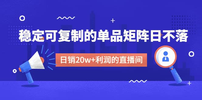 某电商线下课程，稳定可复制的单品矩阵日不落，做一个日销20w+利润的直播间-星河网创
