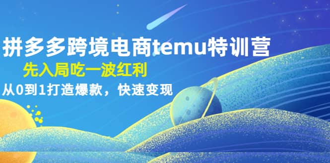 拼多多跨境电商temu特训营：先入局吃一波红利，从0到1打造爆款，快速变现-星河网创