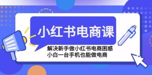 小红书电商课程,解决新手做小红书电商困惑,小白一台手机也能做电商-星河网创
