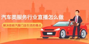 汽车类服务行业直播怎么做,解决目前汽服门店引流的痛点-星河网创