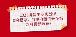 2023抖音电商实战课：0粉起号，自然流量的天花板（2月最新课程）-星河网创