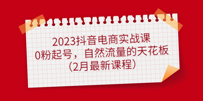 2023抖音电商实战课：0粉起号，自然流量的天花板（2月最新课程）-星河网创