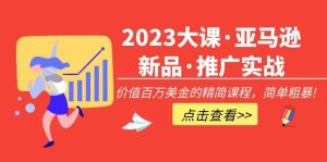 2023大课·亚马逊新品·推广实战：精简课程，简单粗暴-星河网创