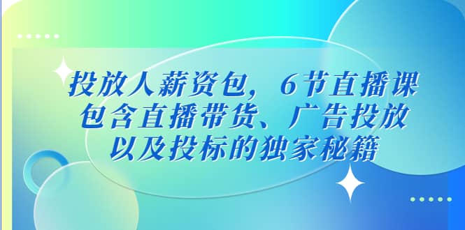 投放人薪资包,6节直播课,包含直播带货、广告投放、以及投标的独家秘籍-星河网创