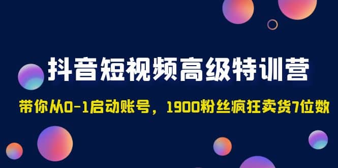 抖音短视频高级特训营：带你从0-1启动账号，1900粉丝疯狂卖货7位数-星河网创