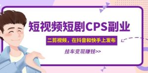 短视频短剧CPS副业项目：二剪视频在抖音和快手上发布，挂车变现-星河网创