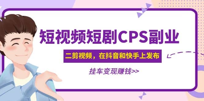 短视频短剧CPS副业项目：二剪视频在抖音和快手上发布，挂车变现-星河网创