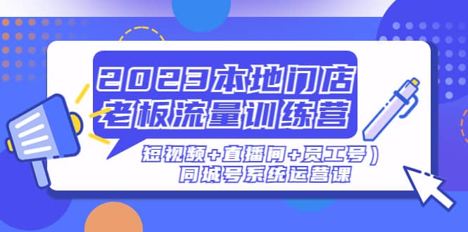 2023本地门店老板流量训练营（短视频+直播间+员工号）同城号系统运营课-星河网创