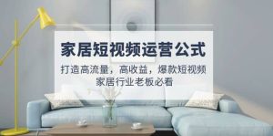 家居短视频运营公式：打造高流量，高收益，爆款短视频 家居行业老板必看-星河网创