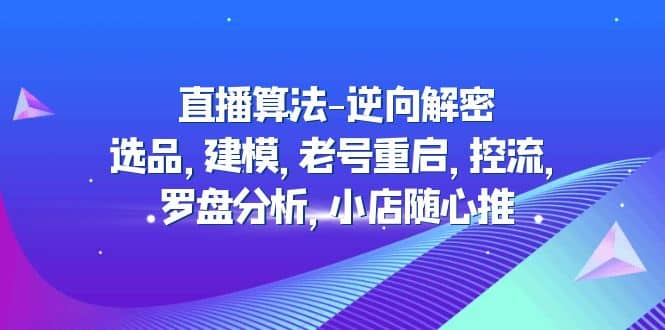 直播算法-逆向解密：选品，建模，老号重启，控流，罗盘分析，小店随心推-星河网创