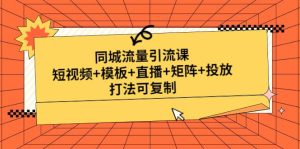 同城流量引流课:短视频+模板+直播+矩阵+投放,打法可复制(无水印)-星河网创