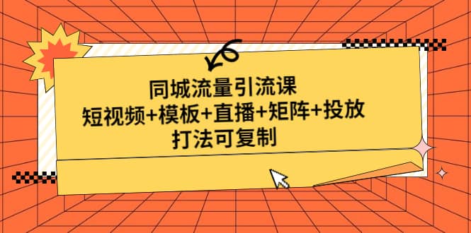 同城流量引流课：短视频+模板+直播+矩阵+投放，打法可复制(无水印)-星河网创