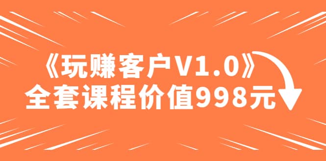 某收费课程《玩赚客户V1.0》全套课程价值998元-星河网创