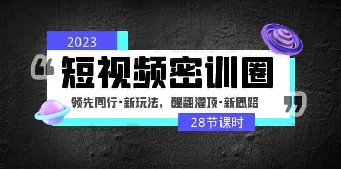 2023短视频密训圈：领先同行·新玩法，醒翻灌顶·新思路（28节课时）-星河网创