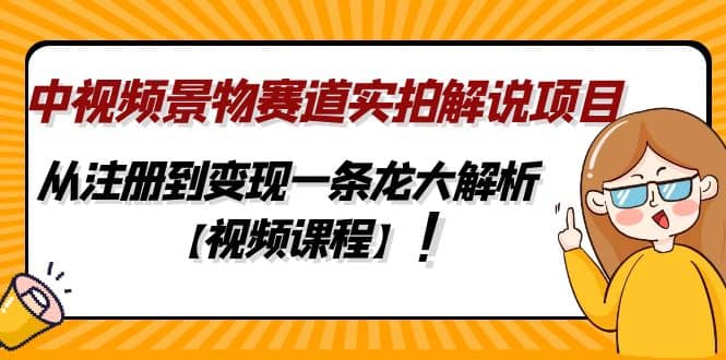 中视频景物赛道实拍解说项目，从注册到变现一条龙大解析【视频课程】-星河网创