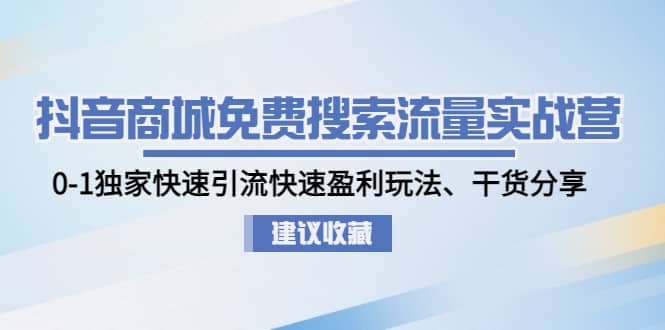 抖音商城免费搜索流量实战营：0-1独家快速引流快速盈利玩法、干货分享-星河网创