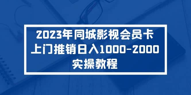 2023年同城影视会员卡上门推销实操教程-星河网创