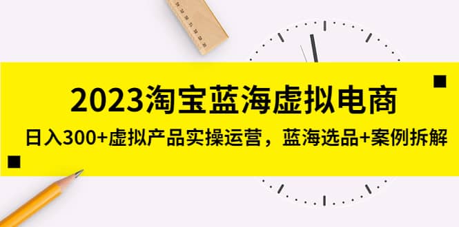 2023淘宝蓝海虚拟电商，虚拟产品实操运营，蓝海选品+案例拆解-星河网创