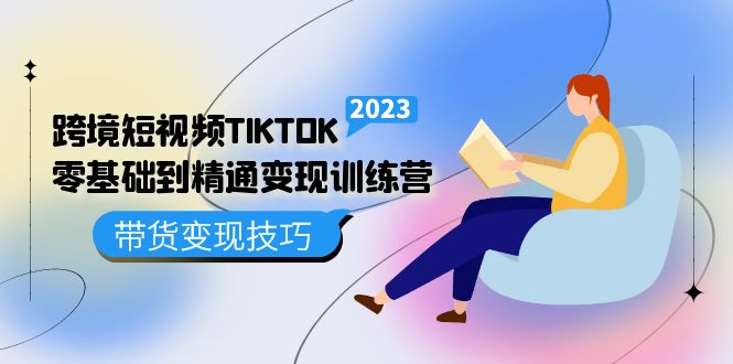 跨境·短视频TIKTOK零基础到精通变现训练营 短视频·独立站·带货变现技巧-星河网创