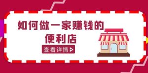 200w粉丝大V教你如何做一家赚钱的便利店选址教程，抖音卖999（无水印）-星河网创