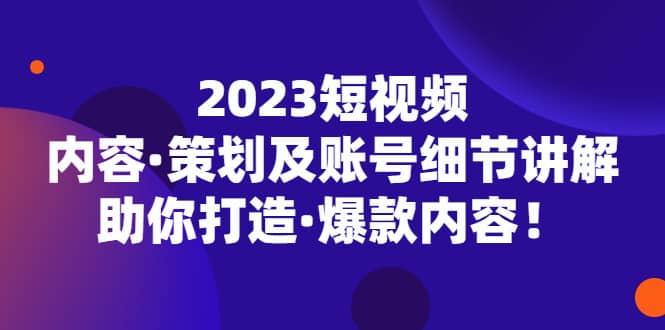2023短视频内容·策划及账号细节讲解，助你打造·爆款内容-星河网创