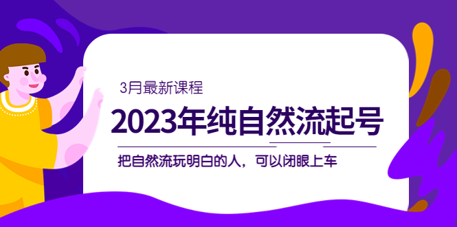 2023年纯自然流·起号课程，把自然流·玩明白的人 可以闭眼上车（3月更新）-星河网创