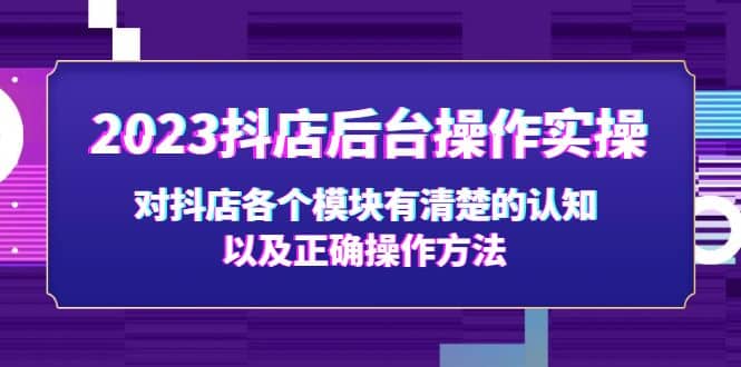 2023抖店后台操作实操,对抖店各个模块有清楚的认知以及正确操作方法-星河网创