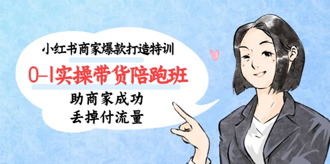 小红书商家爆款打造特训（14期）0-1实操带货陪跑班，助商家成功丢掉付流量-星河网创