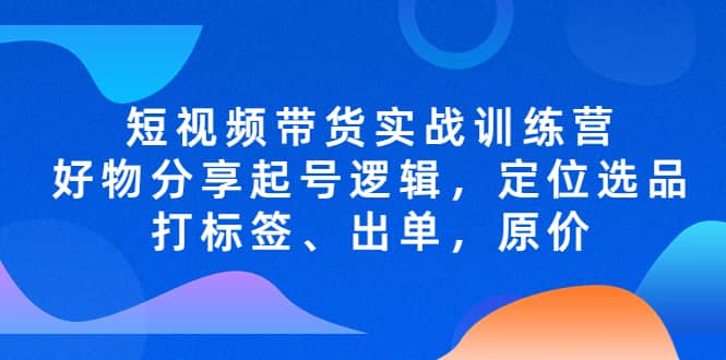 短视频带货实战训练营，好物分享起号逻辑，定位选品打标签、出单，原价-星河网创