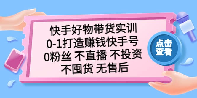 快手好物带货实训：0-1打造赚钱快手号 0粉丝 不直播 不投资 不囤货 无售后-星河网创