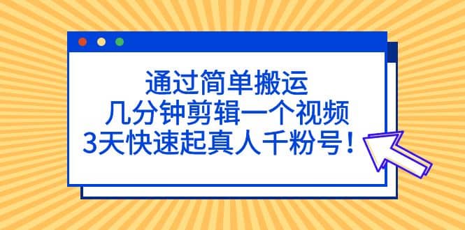 通过简单搬运，几分钟剪辑一个视频，3天快速起真人千粉号-星河网创