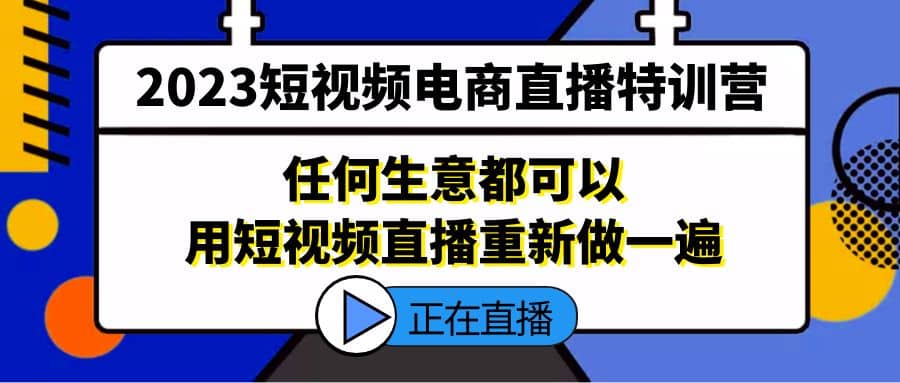 2023短视频电商直播特训营，任何生意都可以用短视频直播重新做一遍-星河网创
