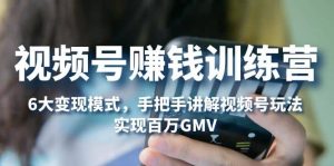 视频号赚钱训练营:6大变现模式,对平台的各项功能详细讲解,实现百万GMV-星河网创