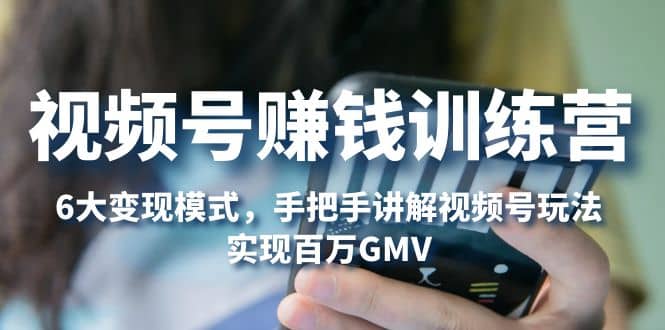 视频号赚钱训练营:6大变现模式,对平台的各项功能详细讲解,实现百万GMV-星河网创