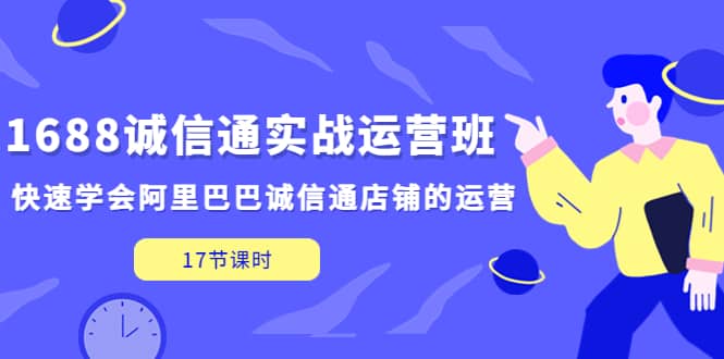1688诚信通实战运营班，快速学会阿里巴巴诚信通店铺的运营(17节课)-星河网创