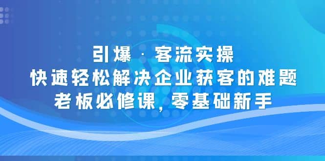 引爆·客流实操：快速轻松解决企业获客的难题，老板必修课，零基础新手-星河网创