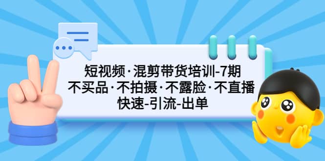 短视频·混剪带货培训-第7期 不买品·不拍摄·不露脸·不直播 快速引流出单-星河网创