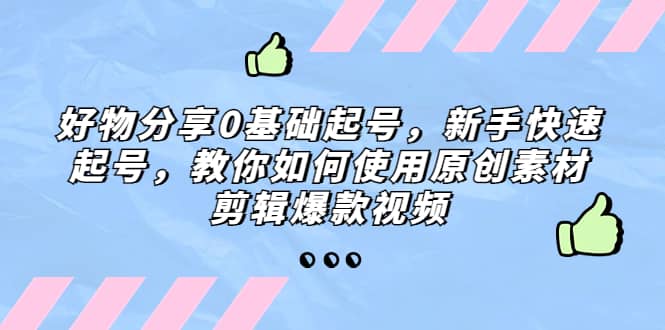 好物分享0基础起号,新手快速起号,教你如何使用原创素材剪辑爆款视频-星河网创
