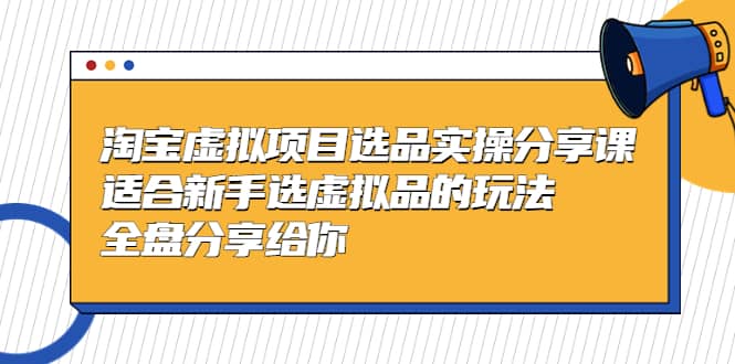 淘宝虚拟项目选品实操分享课,适合新手选虚拟品的玩法 全盘分享给你-星河网创