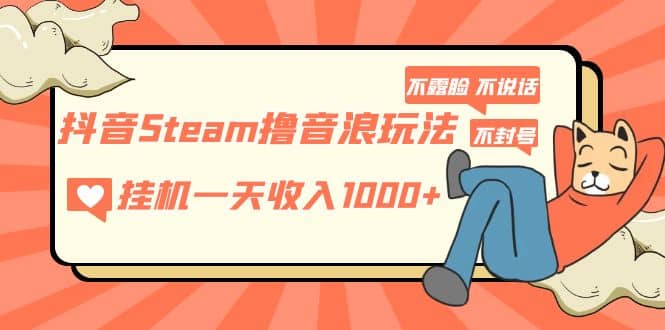抖音Steam撸音浪玩法 不露脸 不说话 不封号 社恐人群福音-星河网创